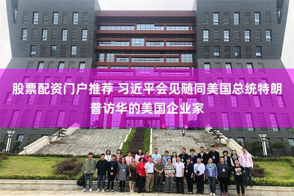 股票配资门户推荐 习近平会见随同美国总统特朗普访华的美国企业家