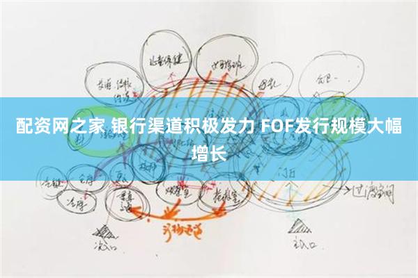 配资网之家 银行渠道积极发力 FOF发行规模大幅增长