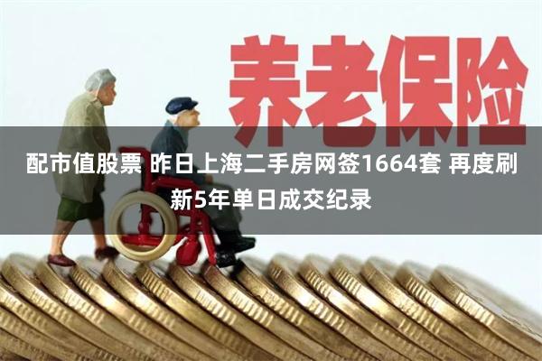 配市值股票 昨日上海二手房网签1664套 再度刷新5年单日成交纪录