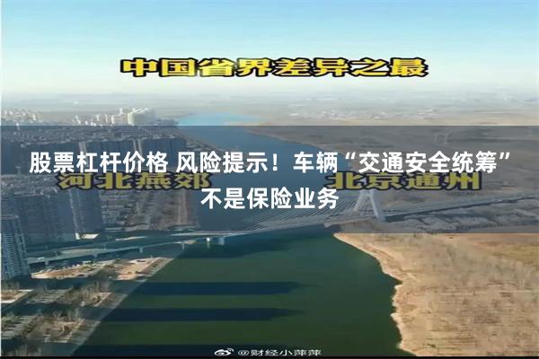 股票杠杆价格 风险提示！车辆“交通安全统筹”不是保险业务