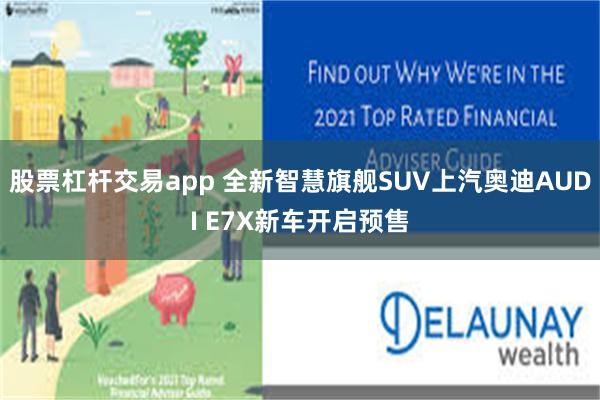 股票杠杆交易app 全新智慧旗舰SUV上汽奥迪AUDI E7X新车开启预售