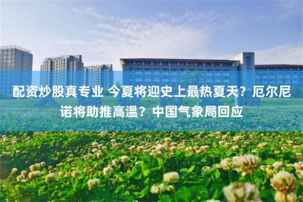配资炒股真专业 今夏将迎史上最热夏天?厄尔尼诺将助推高温?中国气象局回应