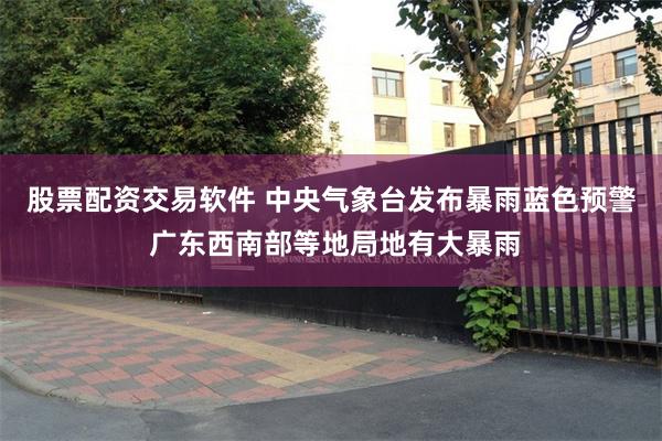 股票配资交易软件 中央气象台发布暴雨蓝色预警 广东西南部等地局地有大暴雨