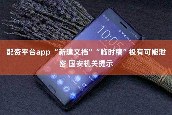 配资平台app “新建文档”“临时稿”极有可能泄密 国安机关提示