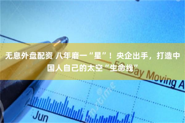 无息外盘配资 八年磨一“星”!央企出手,打造中国人自己的太空“生命线”