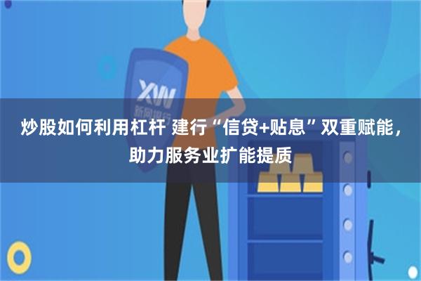 炒股如何利用杠杆 建行“信贷+贴息”双重赋能，助力服务业扩能提质