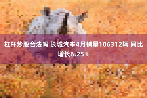 杠杆炒股合法吗 长城汽车4月销量106312辆 同比增长6.25%
