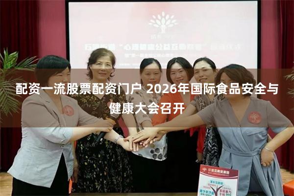配资一流股票配资门户 2026年国际食品安全与健康大会召开