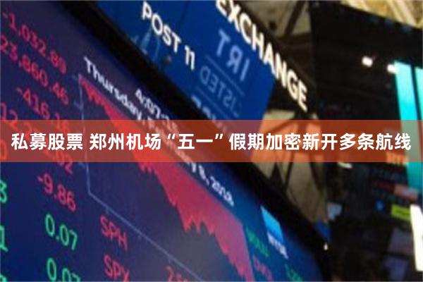 私募股票 郑州机场“五一”假期加密新开多条航线