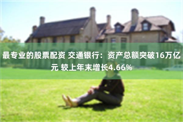 最专业的股票配资 交通银行：资产总额突破16万亿元 较上年末增长4.66%