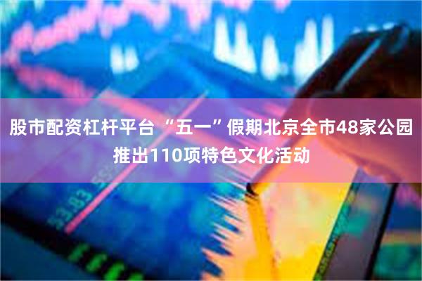 股市配资杠杆平台 “五一”假期北京全市48家公园推出110项特色文化活动