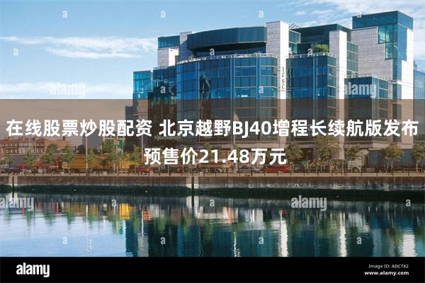 在线股票炒股配资 北京越野BJ40增程长续航版发布 预售价21.48万元