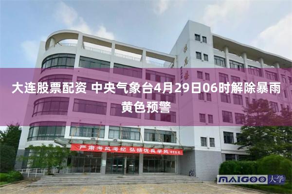 大连股票配资 中央气象台4月29日06时解除暴雨黄色预警
