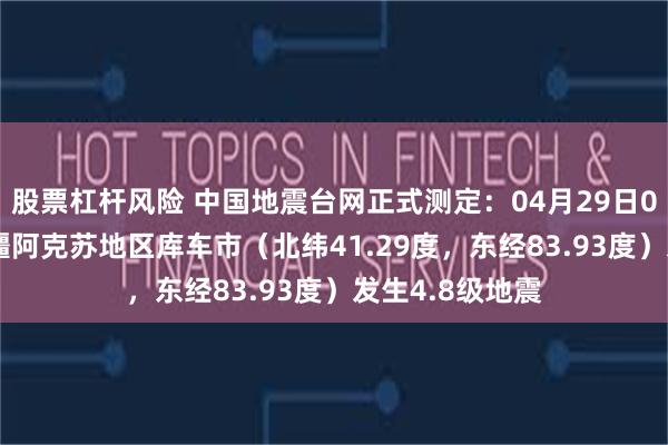 股票杠杆风险 中国地震台网正式测定：04月29日03时16分在新疆阿克苏地区库车市（北纬41.29度，东经83.93度）发生4.8级地震