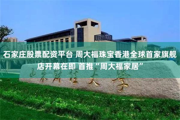 石家庄股票配资平台 周大福珠宝香港全球首家旗舰店开幕在即 首推“周大福家居”
