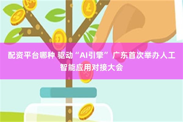 配资平台哪种 驱动“AI引擎” 广东首次举办人工智能应用对接大会