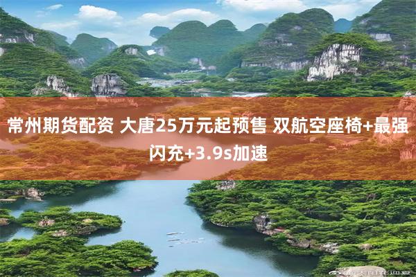 常州期货配资 大唐25万元起预售 双航空座椅+最强闪充+3.9s加速