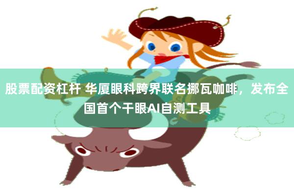 股票配资杠杆 华厦眼科跨界联名挪瓦咖啡，发布全国首个干眼AI自测工具