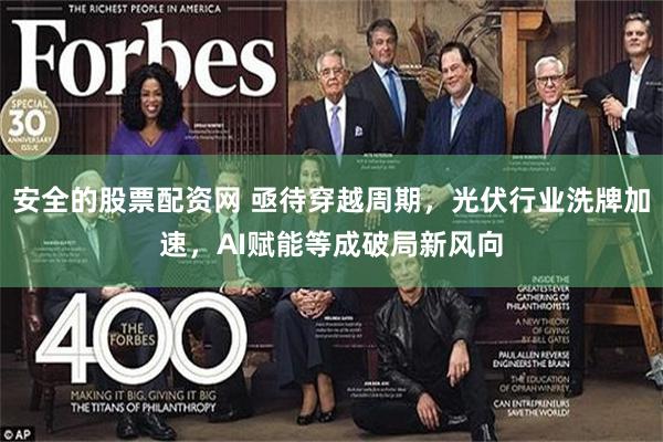 安全的股票配资网 亟待穿越周期,光伏行业洗牌加速,AI赋能等成破局新风向