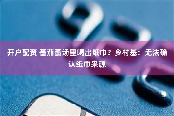 开户配资 番茄蛋汤里喝出纸巾?乡村基:无法确认纸巾来源