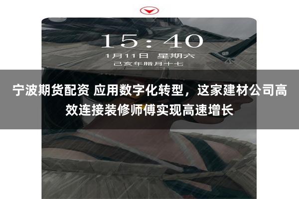 宁波期货配资 应用数字化转型,这家建材公司高效连接装修师傅实现高速增长