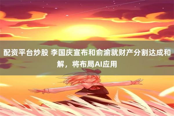 配资平台炒股 李国庆宣布和俞渝就财产分割达成和解，将布局AI应用