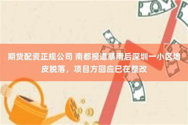期货配资正规公司 南都报道暴雨后深圳一小区墙皮脱落,项目方回应已在整改