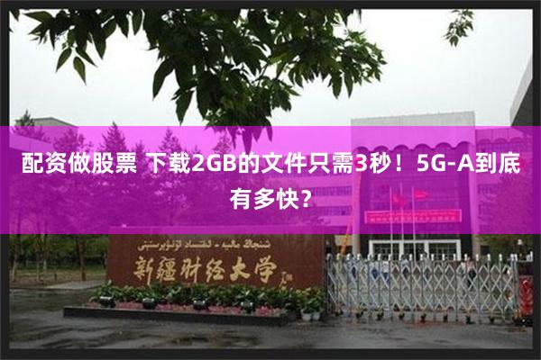 配资做股票 下载2GB的文件只需3秒！5G-A到底有多快？