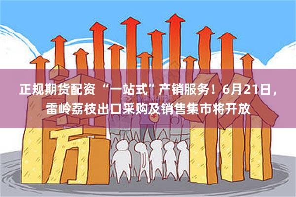 正规期货配资 “一站式”产销服务！6月21日，雷岭荔枝出口采购及销售集市将开放