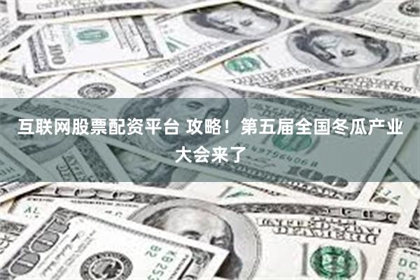 互联网股票配资平台 攻略！第五届全国冬瓜产业大会来了