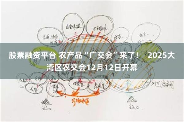 股票融资平台 农产品“广交会”来了！  2025大湾区农交会12月12日开幕