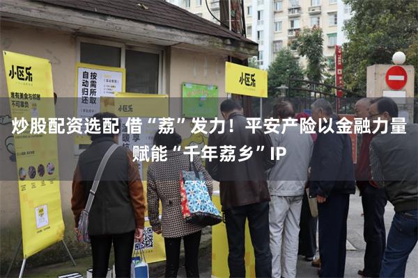 炒股配资选配 借“荔”发力！平安产险以金融力量赋能“千年荔乡”IP