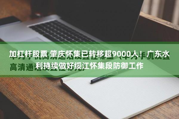 加杠杆股票 肇庆怀集已转移超9000人！广东水利持续做好绥江怀集段防御工作
