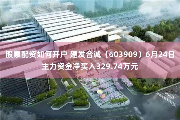 股票配资如何开户 建发合诚（603909）6月24日主力资金净买入329.74万元