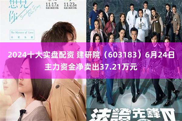 2024十大实盘配资 建研院（603183）6月24日主力资金净卖出37.21万元