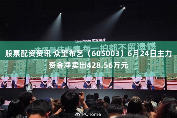 股票配资资讯 众望布艺（605003）6月24日主力资金净卖出428.56万元
