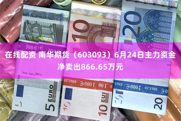 在线配资 南华期货（603093）6月24日主力资金净卖出866.65万元