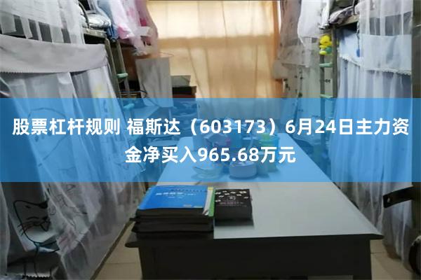 股票杠杆规则 福斯达（603173）6月24日主力资金净买入965.68万元