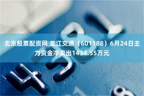 北京股票配资网 龙江交通（601188）6月24日主力资金净卖出1434.55万元