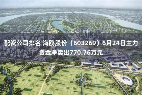 配资公司排名 海鸥股份（603269）6月24日主力资金净卖出770.76万元