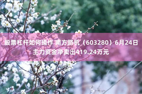 股票杠杆如何操作 南方路机（603280）6月24日主力资金净卖出419.24万元