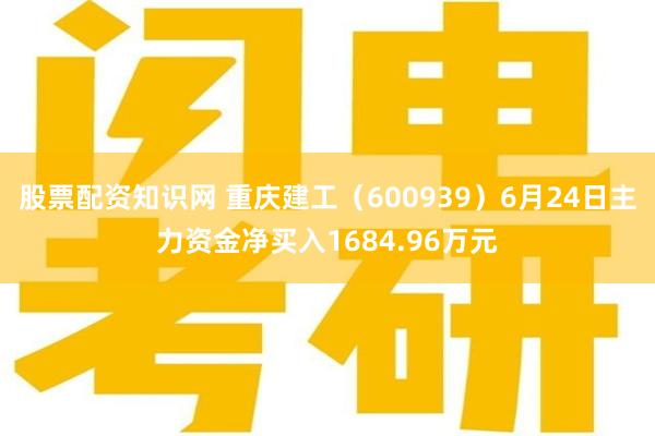 股票配资知识网 重庆建工（600939）6月24日主力资金净买入1684.96万元