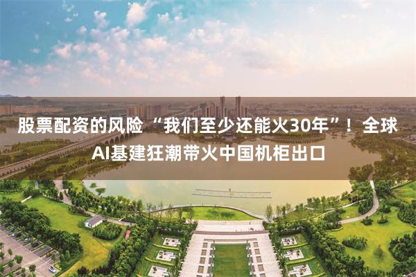 股票配资的风险 “我们至少还能火30年”!全球AI基建狂潮带火中国机柜出口
