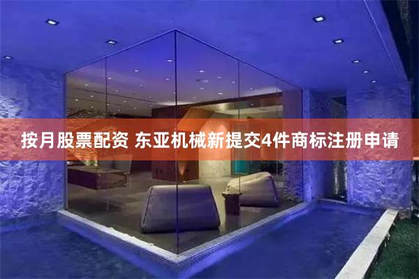 按月股票配资 东亚机械新提交4件商标注册申请