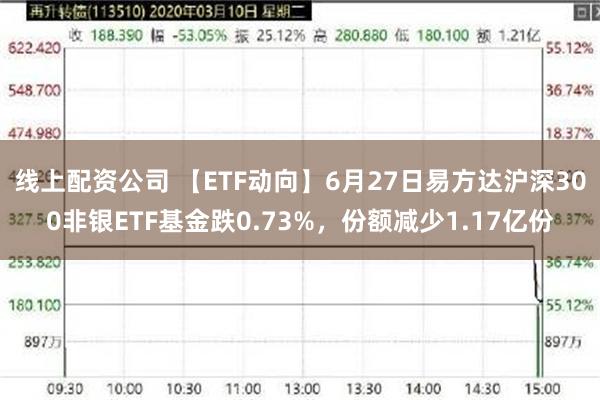 线上配资公司 【ETF动向】6月27日易方达沪深300非银ETF基金跌0.73%，份额减少1.17亿份