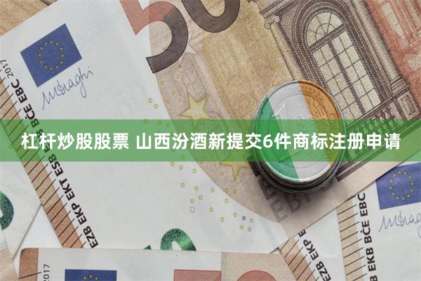 杠杆炒股股票 山西汾酒新提交6件商标注册申请