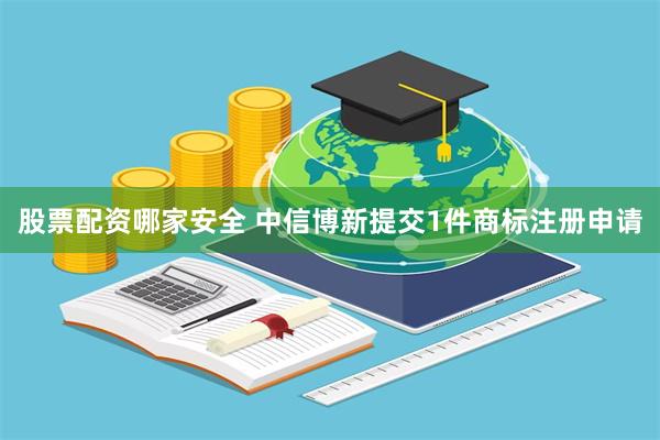 股票配资哪家安全 中信博新提交1件商标注册申请