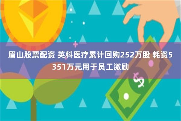 眉山股票配资 英科医疗累计回购252万股 耗资5351万元用于员工激励