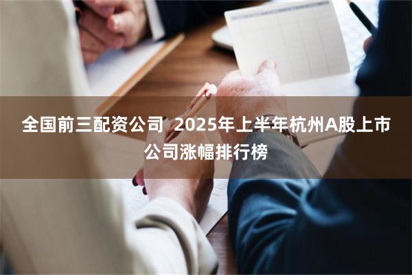 全国前三配资公司  2025年上半年杭州A股上市公司涨幅排行榜