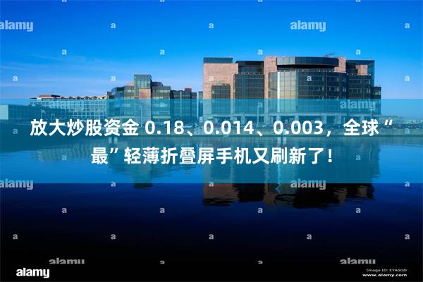 放大炒股资金 0.18、0.014、0.003，全球“最”轻薄折叠屏手机又刷新了！